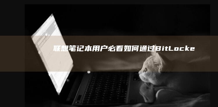 联想笔记本用户必看：如何通过BitLocker快速为U盘加密（附Windows 10/11操作指南） (联想笔记本用什么杀毒软件好)