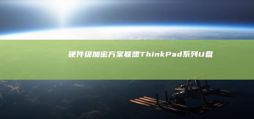 硬件级加密方案：联想ThinkPad系列U盘加密的TPM芯片应用与优势解析 (硬件加密方法有哪些)