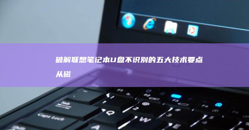 破解联想笔记本U盘不识别的五大技术要点：从磁盘分区表类型（MBR/GPT）到UEFI固件更新的系统化解决方案 (破解联想笔记本适配器)