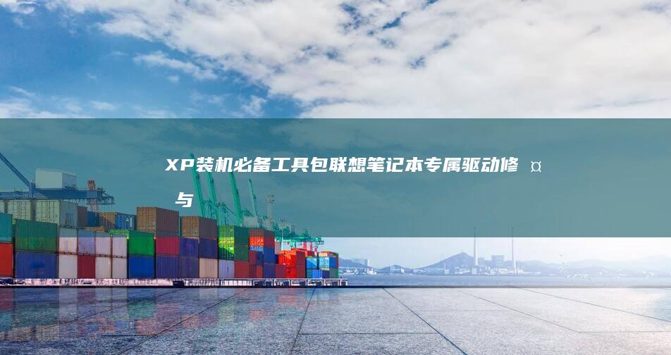 XP装机必备工具包：联想笔记本专属驱动修复与系统优化实用工具 (xp装机必备软件)