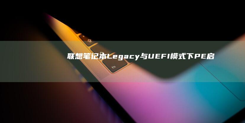 联想笔记本Legacy与UEFI模式下PE启动差异解析 (联想笔记本logo)