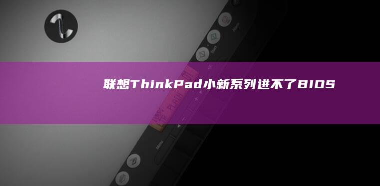 联想ThinkPad/小新系列进不了BIOS？按键冲突、系统故障与硬件问题排查指南 (联想thinkpad)