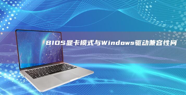 BIOS显卡模式与Windows驱动兼容性问题：更新显卡驱动与系统补丁的关联性说明 (bios显卡设置)