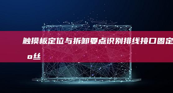 触摸板定位与拆卸要点：识别排线接口/固定螺丝位置/柔性电路板分离技巧 (触摸屏定位)