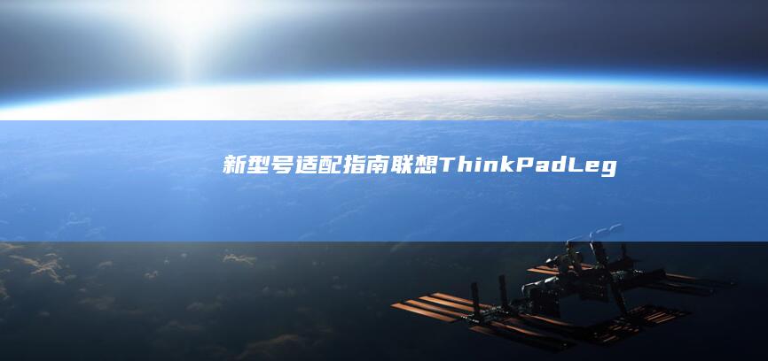 新型号适配指南：联想ThinkPad/Legion系列触摸板硬件差异对比表 (新型号适配指的是什么)