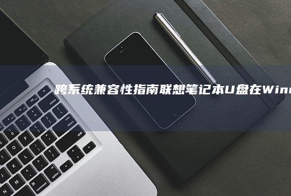 跨系统兼容性指南：联想笔记本U盘在Windows/Linux系统间数据迁移 (跨平台兼容性)