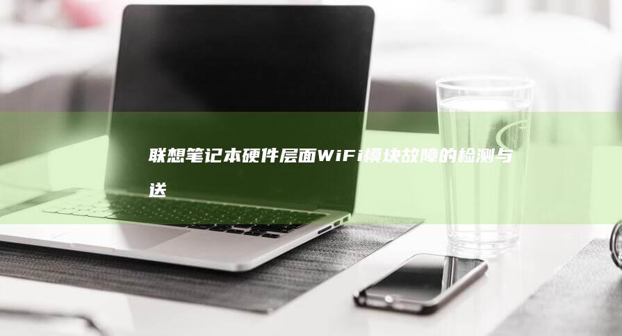 联想笔记本硬件层面WiFi模块故障的检测与送修判定标准 (联想笔记本硬盘多少钱)