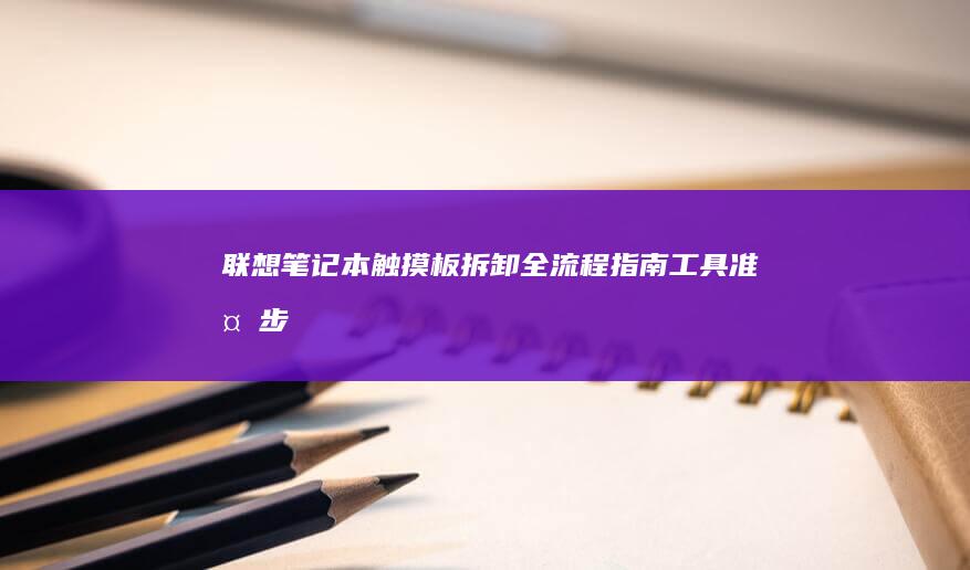 联想笔记本触摸板拆卸全流程指南：工具准备、步骤解析与型号适配要点 (联想笔记本触摸板怎么关闭和开启)