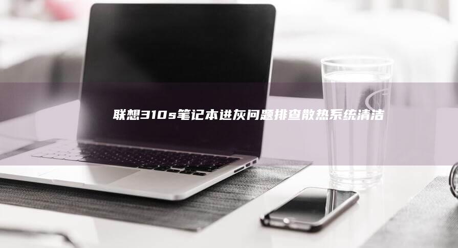 联想310s笔记本进灰问题排查散热系统清洁