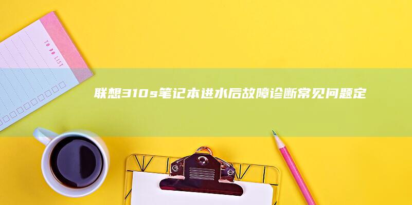 联想310s笔记本进水后故障诊断：常见问题定位与专业维修建议 (联想310s-14isk)