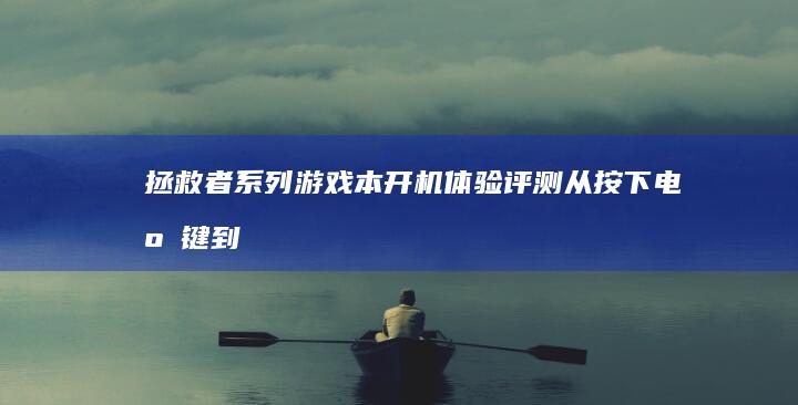 拯救者系列游戏本开机体验评测：从按下电源键到系统加载全程实测 (拯救者系列游戏本)