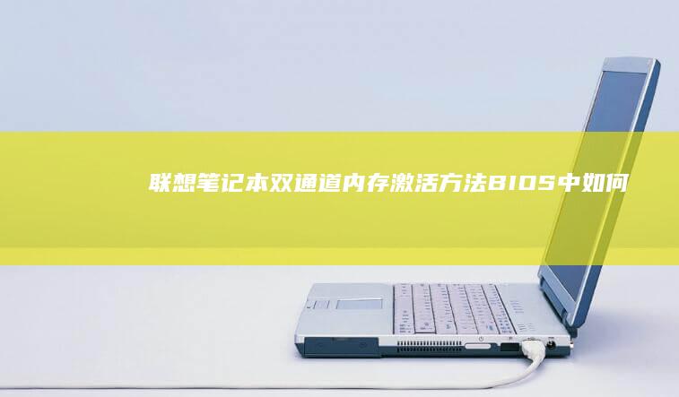 联想笔记本双通道内存激活方法：BIOS中如何识别并配置内存模块 (联想笔记本双显卡怎么切换到独立显卡)