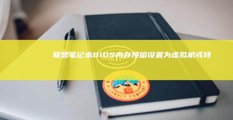 联想笔记本BIOS内存预留设置：为虚拟机或特定软件分配专用内存空间 (联想笔记本bios怎么进入)