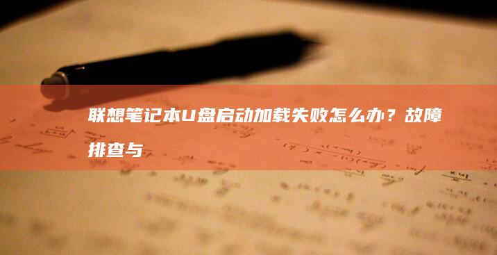 联想笔记本U盘启动加载失败怎么办？故障排查与解决方案 (联想笔记本u盘启动按哪个键)