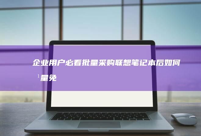 企业用户必看：批量采购联想笔记本后如何批量免费重装系统？ (企业必读)