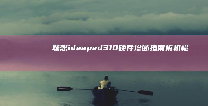 联想ideapad 310硬件诊断指南：拆机检测常见故障点与维修技巧 (联想ideacentre)