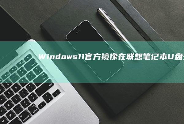 Windows 11官方镜像在联想笔记本U盘安装时的硬件兼容性检测与解决方案 (windows)