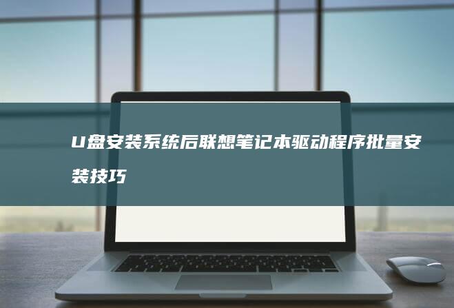 U盘安装系统后联想笔记本驱动程序批量安装技巧