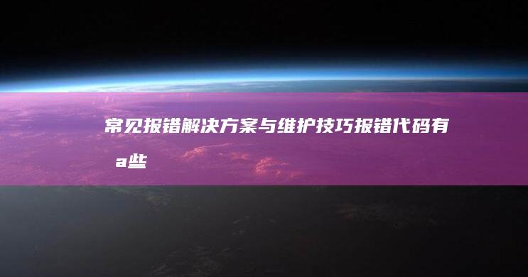 常见报错解决方案与维护技巧报错代码有哪些