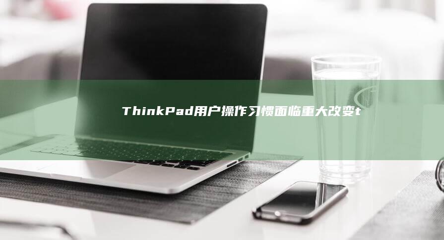 ThinkPad用户操作习惯面临重大改变 (thinkpad)