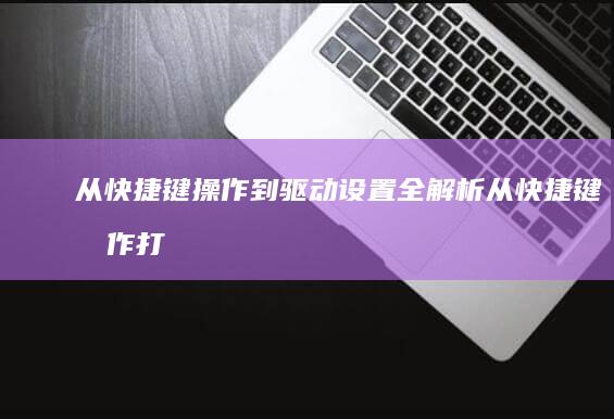 从快捷键操作到驱动设置全解析 (从快捷键操作打印机)