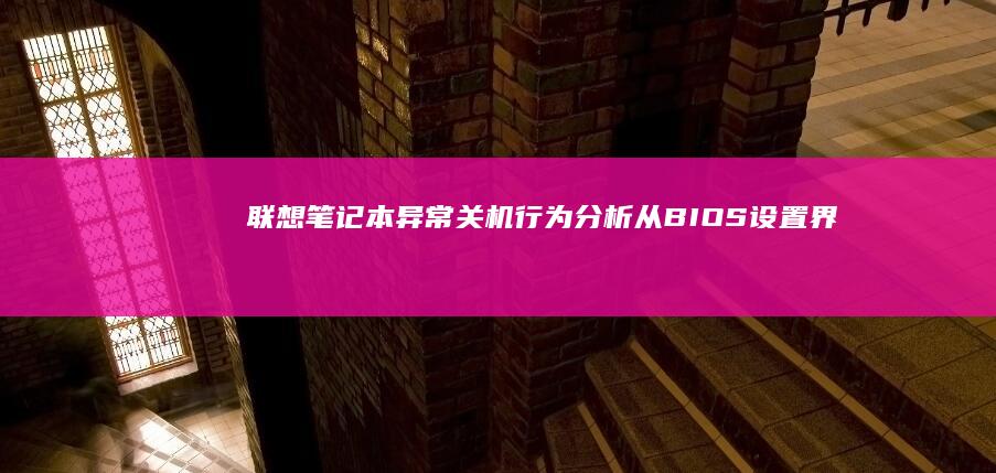 联想笔记本异常关机行为分析：从BIOS设置界面启动的故障排除 (联想笔记本异响是怎么回事,像是没安装牢固)