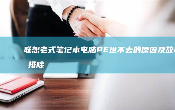 联想老式笔记本电脑PE进不去的原因及故障排除步骤 (联想老式笔记本)
