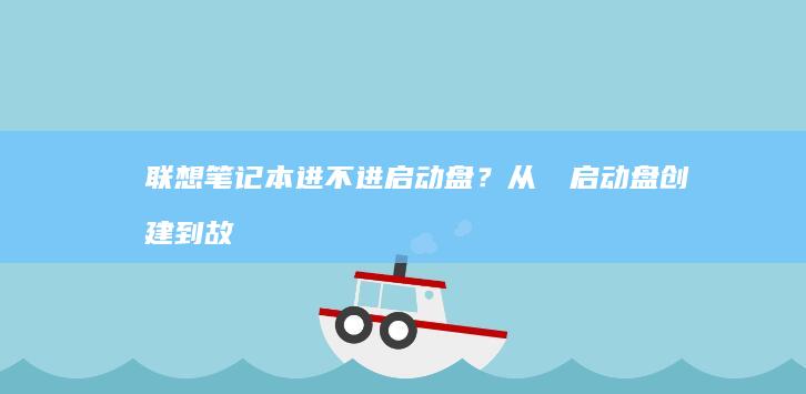 联想笔记本进不进启动盘？从اء启动盘创建到故障排除全流程指导 (联想笔记本进bios按什么键)