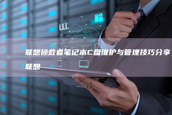 联想拯救者笔记本C盘维护与管理技巧分享 (联想拯救者笔记本)