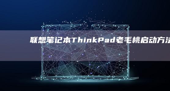 联想笔记本ThinkPad老毛桃启动方法详解：在Win7/8/10系统中如何设置启动顺序及使用老毛桃启动盘进行系统维护与恢复 (联想笔记本thinkpad)