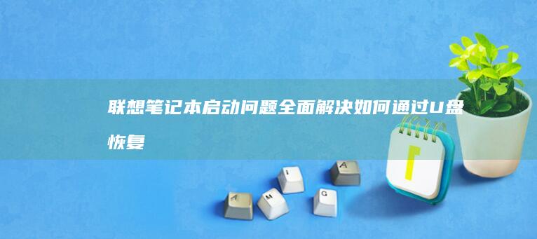 联想笔记本启动问题全面解决：如何通过U盘恢复系统 (联想笔记本启动盘按f几)