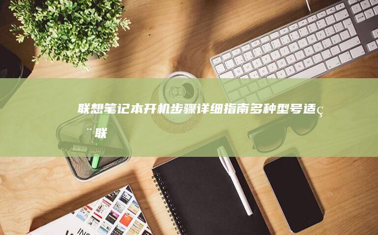 联想笔记本开机步骤详细指南：多种型号适用 (联想笔记本开机黑屏无反应)