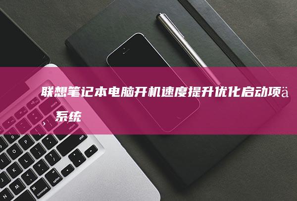 联想笔记本电脑开机速度提升：优化启动项与系统设置的实用指南 (联想笔记本电池更换价格)