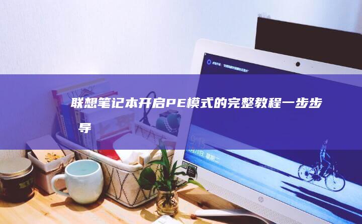 联想笔记本开启PE模式的完整教程：一步步指导你轻松启动PE环境 (联想笔记本开不了机怎么办)