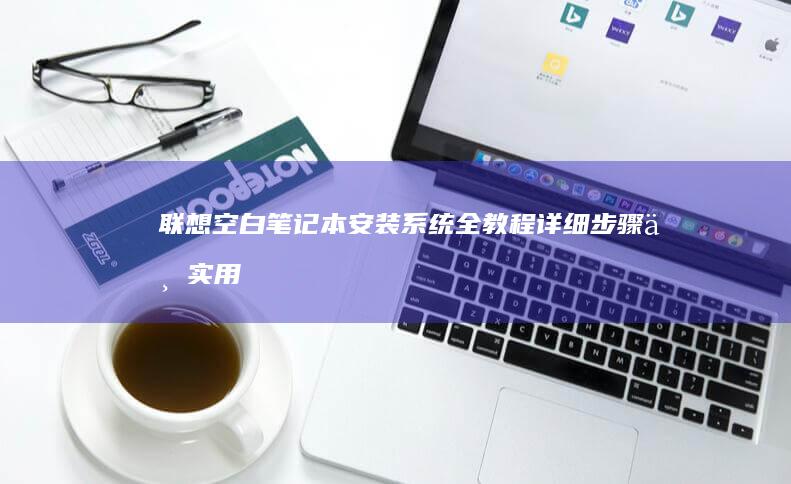 联想空白笔记本安装系统全教程：详细步骤与实用技巧，适用于所有联想系列笔记本电脑 (联想空白笔记本怎么用)