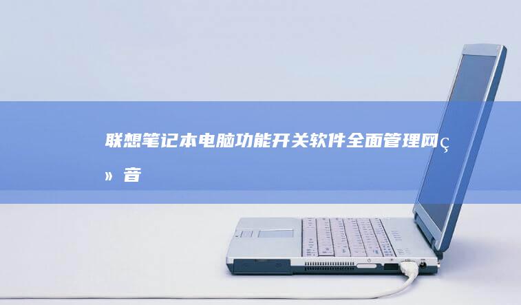 联想笔记本电脑功能开关软件：全面管理网络、音频、摄像头、蓝牙、USB端口与光驱等硬件设备的实用工具 (联想笔记本电脑)
