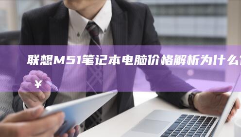 联想M51笔记本电脑价格解析：为什么它成为入门首选 (联想M51笔记本能用win10)