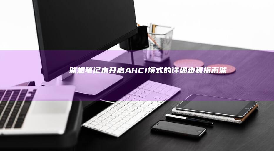联想笔记本开启AHCI模式的详细步骤指南 (联想笔记本开不了机怎么办)
