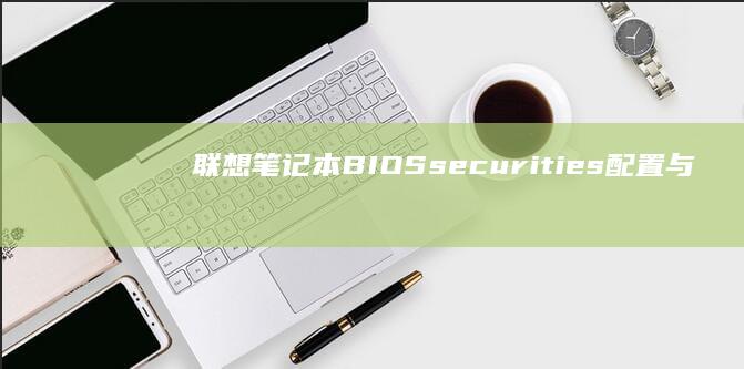 联想笔记本BIOS securities配置与安全性优化 (联想笔记本bios怎么进入)