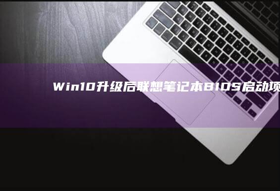 Win10升级后联想笔记本BIOS启动项管理与优化 (win10升级到win11数据会丢吗)