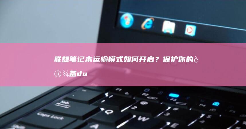 联想笔记本运输模式如何开启？保护你的设备 durante 营运 (联想笔记本运输模式解除)