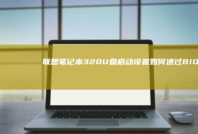 联想笔记本320 U盘启动设置：如何通过BIOS配置启动顺序 (联想笔记本310-15ABR)