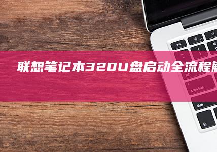 联想笔记本320 U盘启动全流程解析：从设置到启动monto (联想笔记本310s-15ikb)