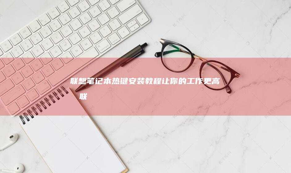 联想笔记本热键安装教程：让你的工作更高效 (联想笔记本热键)