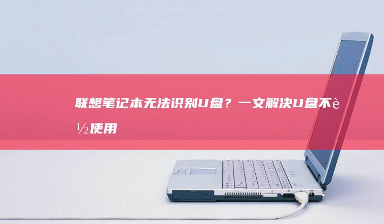 联想笔记本无法识别U盘？一文解决U盘不能使用的问题 (联想笔记本无线开关在哪里)