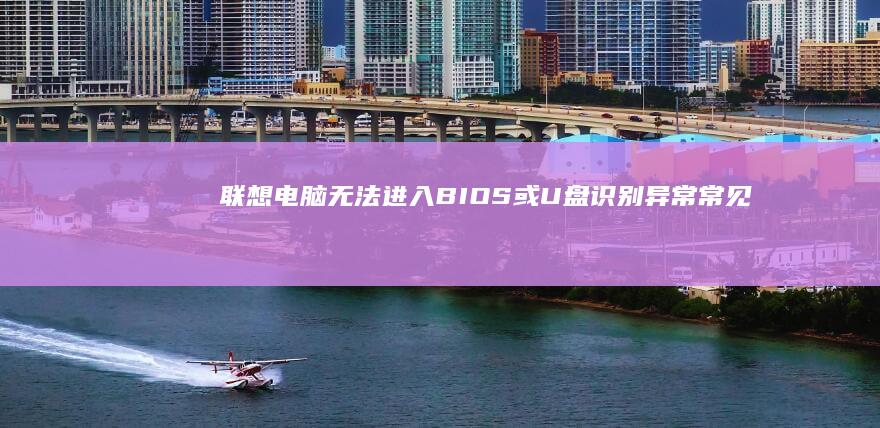 联想电脑无法进入BIOS或U盘识别异常：常见问题解答与解决方法 (联想电脑无法连接wifi怎么回事)