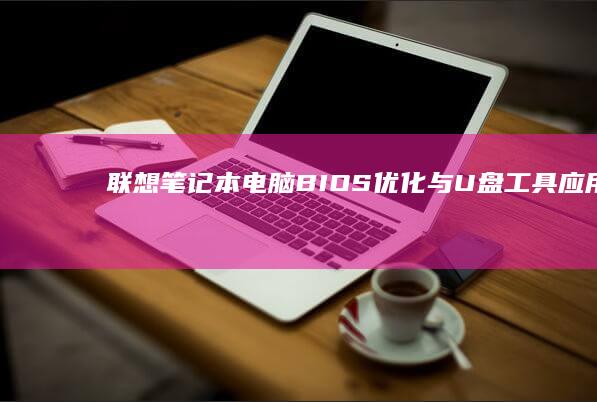 联想笔记本电脑BIOS优化与U盘工具应用：提升系统性能与便捷性 (联想笔记本电池更换价格)