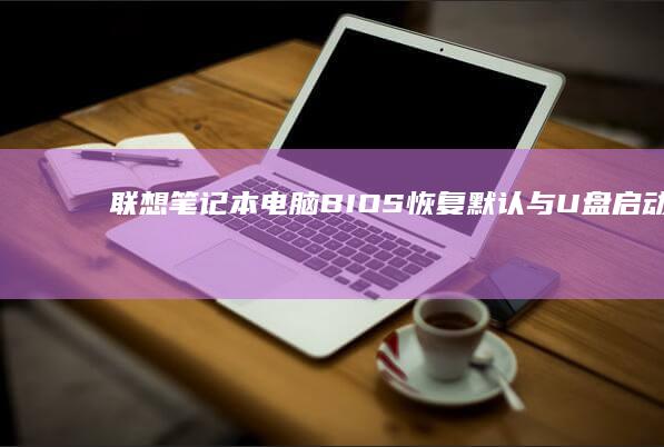 联想笔记本电脑BIOS恢复默认与U盘启动故障排除：稳定系统运行 (联想笔记本电脑)