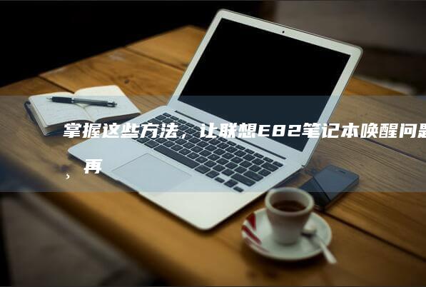 掌握这些方法，让联想E82笔记本唤醒问题不再困扰：全方位解决指南 (掌握这些方法英语)