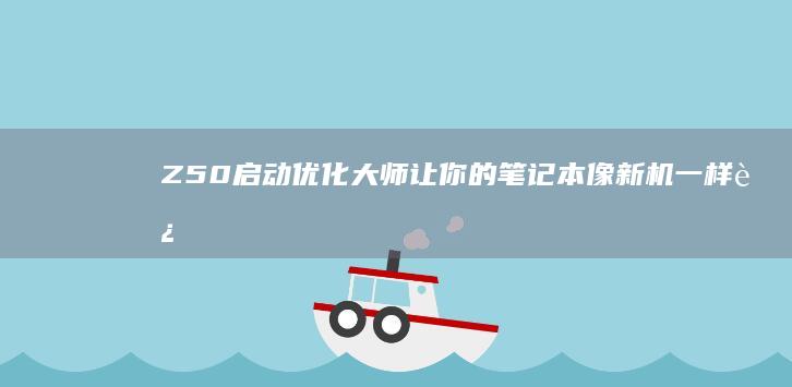 Z50启动优化大师：让你的笔记本像新机一样运行 (zx50u盘启动)